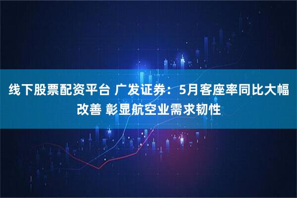 线下股票配资平台 广发证券：5月客座率同比大幅改善 彰显航空业需求韧性