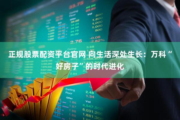 正规股票配资平台官网 向生活深处生长：万科“好房子”的时代进化