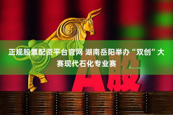 正规股票配资平台官网 湖南岳阳举办“双创”大赛现代石化专业赛