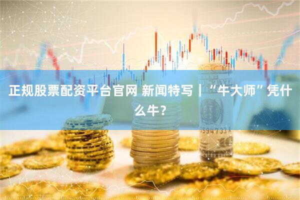 正规股票配资平台官网 新闻特写｜“牛大师”凭什么牛？