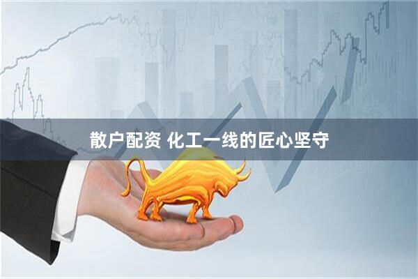 散户配资 化工一线的匠心坚守