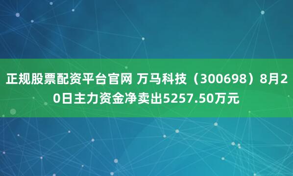 正规股票配资平台官网 万马科技（300698）8月20日主力资金净卖出5257.50万元