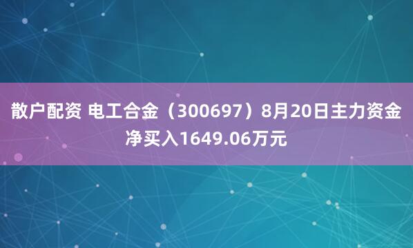 散户配资 电工合金（300697）8月20日主力资金净买入1649.06万元