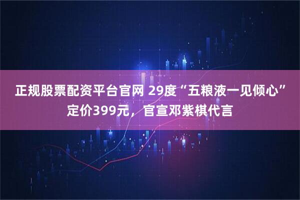 正规股票配资平台官网 29度“五粮液一见倾心”定价399元，官宣邓紫棋代言