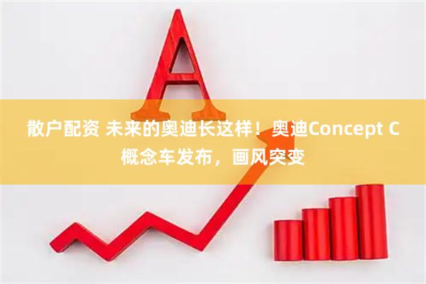 散户配资 未来的奥迪长这样！奥迪Concept C概念车发布，画风突变