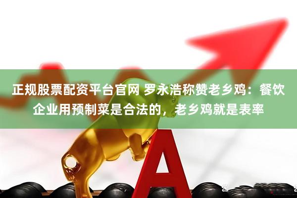 正规股票配资平台官网 罗永浩称赞老乡鸡：餐饮企业用预制菜是合法的，老乡鸡就是表率