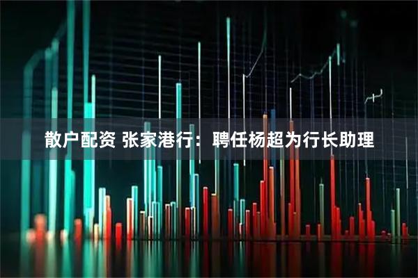 散户配资 张家港行：聘任杨超为行长助理