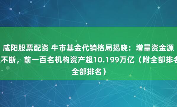 咸阳股票配资 牛市基金代销格局揭晓：增量资金源源不断，前一百名机构资产超10.199万亿（附全部排名）