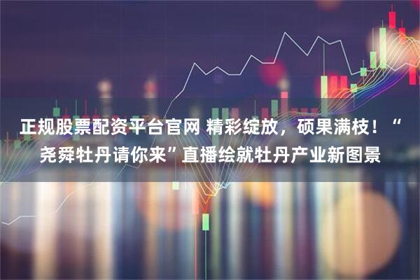 正规股票配资平台官网 精彩绽放，硕果满枝！“尧舜牡丹请你来”直播绘就牡丹产业新图景