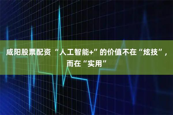 咸阳股票配资 “人工智能+”的价值不在“炫技”，而在“实用”