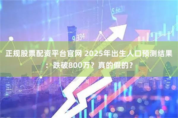 正规股票配资平台官网 2025年出生人口预测结果：跌破800万？真的假的？