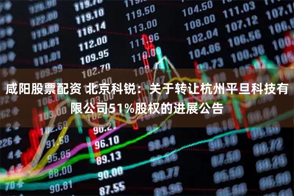 咸阳股票配资 北京科锐：关于转让杭州平旦科技有限公司51%股权的进展公告
