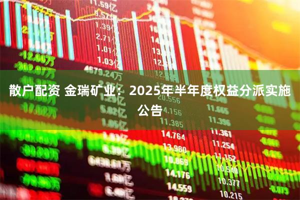 散户配资 金瑞矿业：2025年半年度权益分派实施公告