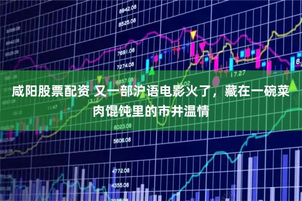 咸阳股票配资 又一部沪语电影火了，藏在一碗菜肉馄饨里的市井温情