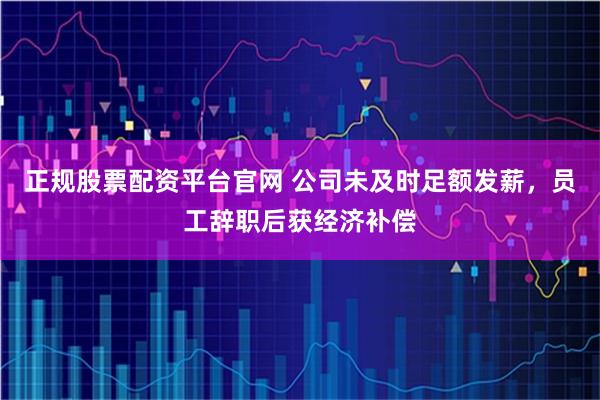 正规股票配资平台官网 公司未及时足额发薪，员工辞职后获经济补偿