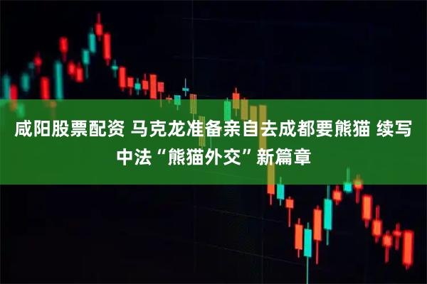 咸阳股票配资 马克龙准备亲自去成都要熊猫 续写中法“熊猫外交”新篇章