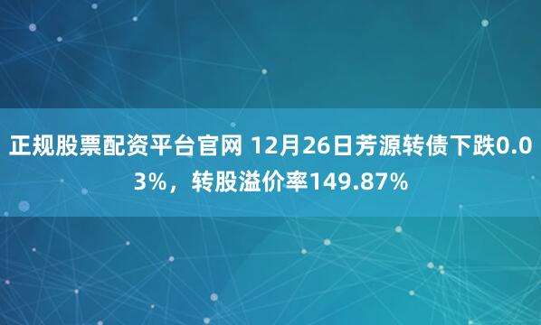 正规股票配资平台官网 12月26日芳源转债下跌0.03%，转股溢价率149.87%