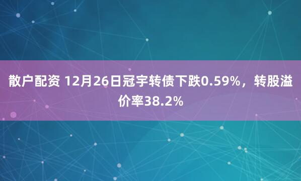 散户配资 12月26日冠宇转债下跌0.59%，转股溢价率38.2%