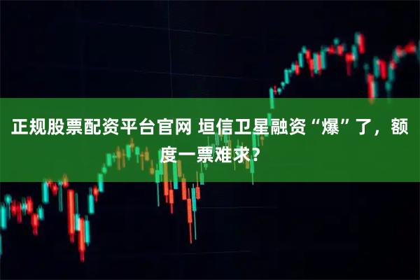 正规股票配资平台官网 垣信卫星融资“爆”了，额度一票难求？