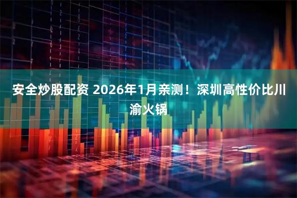 安全炒股配资 2026年1月亲测！深圳高性价比川渝火锅