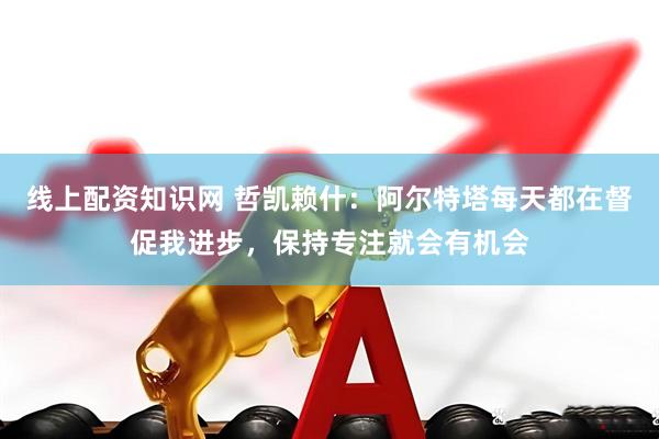 线上配资知识网 哲凯赖什：阿尔特塔每天都在督促我进步，保持专注就会有机会