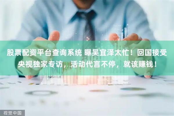 股票配资平台查询系统 曝吴宜泽太忙！回国接受央视独家专访，活动代言不停，就该赚钱！