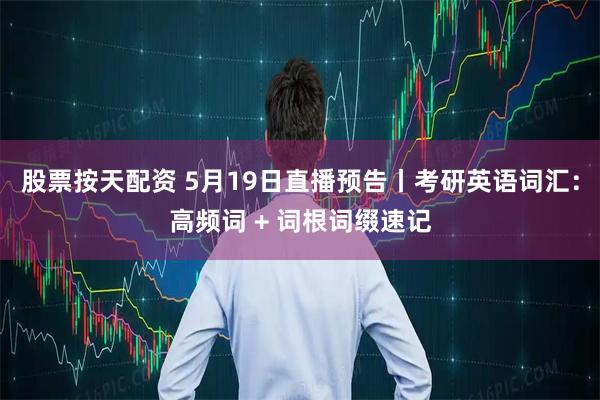股票按天配资 5月19日直播预告丨考研英语词汇：高频词 + 词根词缀速记