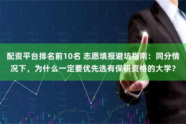 配资平台排名前10名 志愿填报避坑指南：同分情况下，为什么一定要优先选有保研资格的大学？
