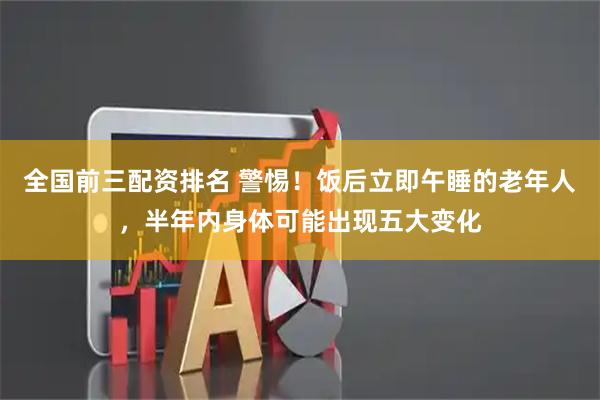 全国前三配资排名 警惕！饭后立即午睡的老年人，半年内身体可能出现五大变化