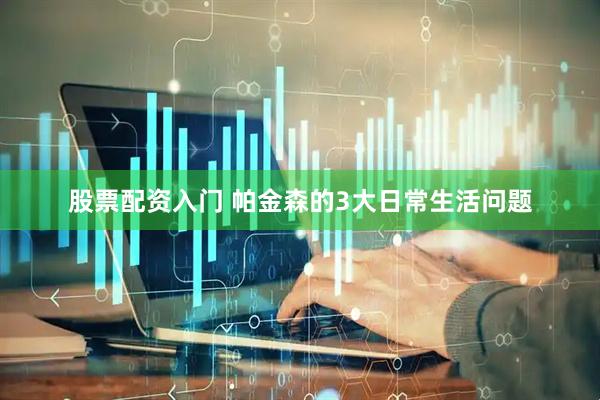 股票配资入门 帕金森的3大日常生活问题