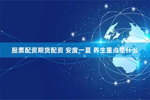 股票配资期货配资 安度一夏 养生重点是什么