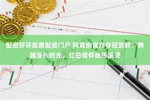 配资好评股票配资门户 阿森纳官方夺冠贺辞：跨越漫长时光，红白信仰始终滚烫