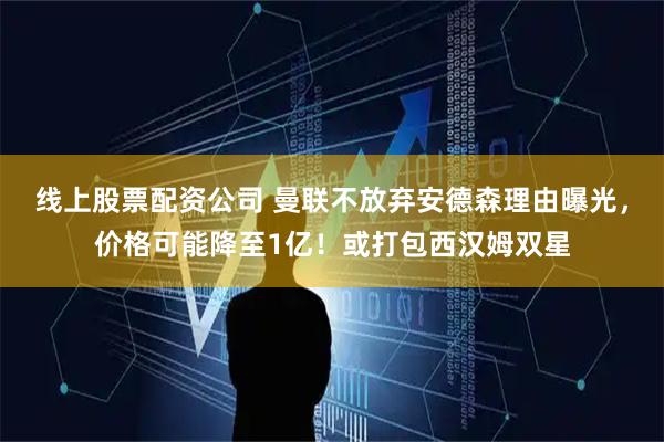 线上股票配资公司 曼联不放弃安德森理由曝光，价格可能降至1亿！或打包西汉姆双星