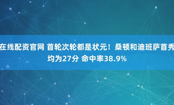 在线配资官网 首轮次轮都是状元！桑顿和迪班萨首秀均为27分 命中率38.9%