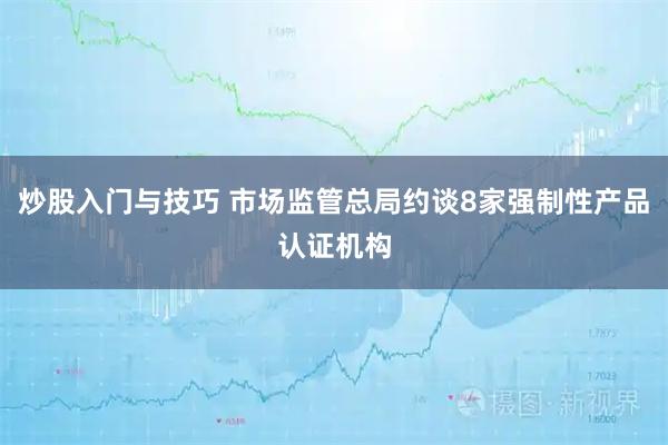 炒股入门与技巧 市场监管总局约谈8家强制性产品认证机构
