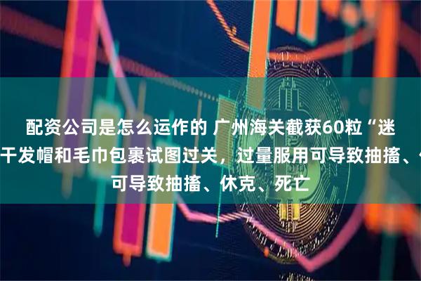 配资公司是怎么运作的 广州海关截获60粒“迷魂药”，被干发帽和毛巾包裹试图过关，过量服用可导致抽搐、休克、死亡