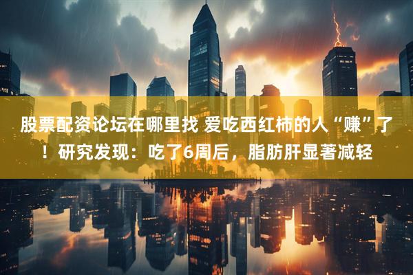 股票配资论坛在哪里找 爱吃西红柿的人“赚”了！研究发现：吃了6周后，脂肪肝显著减轻
