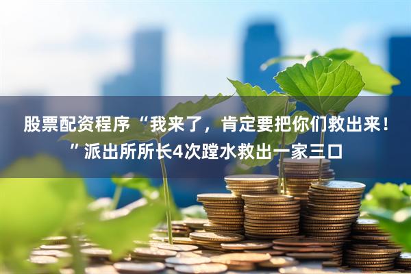 股票配资程序 “我来了，肯定要把你们救出来！”派出所所长4次蹚水救出一家三口