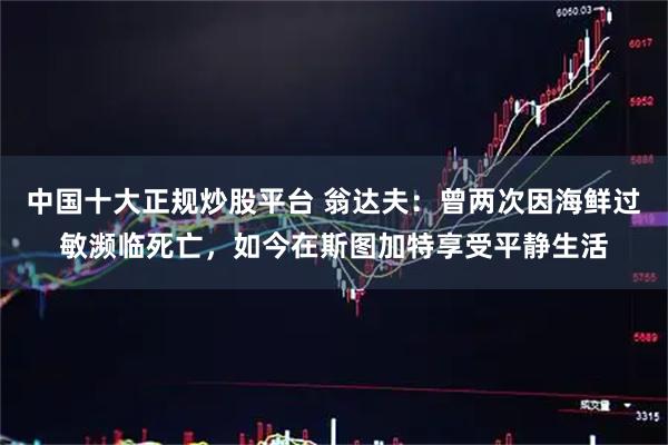 中国十大正规炒股平台 翁达夫：曾两次因海鲜过敏濒临死亡，如今在斯图加特享受平静生活