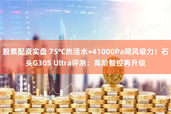 股票配资实盘 75℃热活水+41000Pa飓风吸力！石头G30S Ultra评测：高阶智控再升级