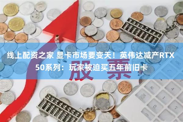 线上配资之家 显卡市场要变天！英伟达减产RTX 50系列：玩家被迫买五年前旧卡